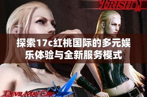 探索17c紅桃國(guó)際的多元娛樂(lè)體驗(yàn)與全新服務(wù)模式