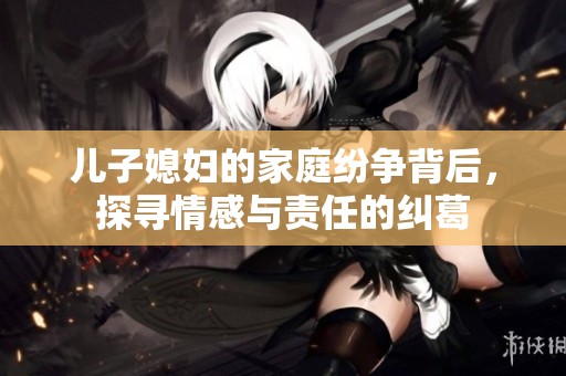 兒子媳婦的家庭紛爭背后，探尋情感與責(zé)任的糾葛