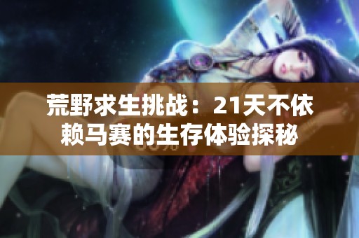 荒野求生挑戰(zhàn)：21天不依賴馬賽的生存體驗探秘