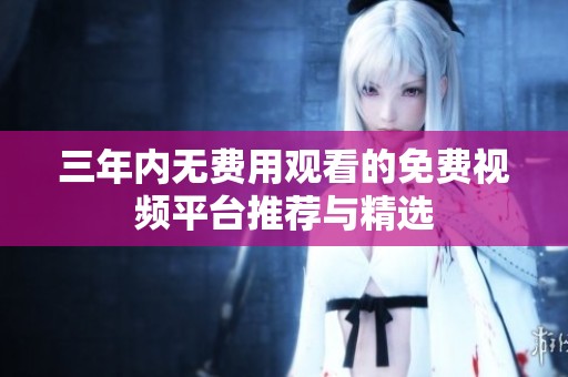 三年內(nèi)無費用觀看的免費視頻平臺推薦與精選