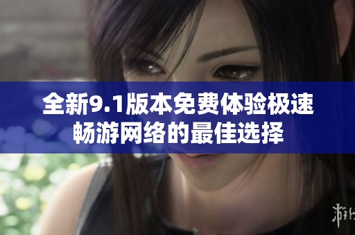 全新9.1版本免費(fèi)體驗(yàn)極速暢游網(wǎng)絡(luò)的最佳選擇
