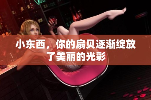 小東西，你的扇貝逐漸綻放了美麗的光彩