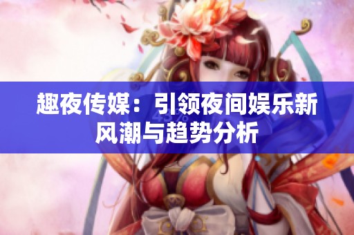 趣夜傳媒：引領夜間娛樂新風潮與趨勢分析