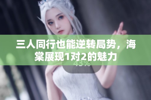 三人同行也能逆轉(zhuǎn)局勢，海棠展現(xiàn)1對2的魅力