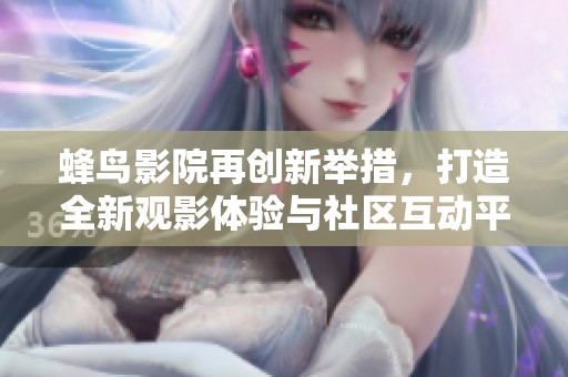 蜂鳥影院再創(chuàng)新舉措，打造全新觀影體驗與社區(qū)互動平臺