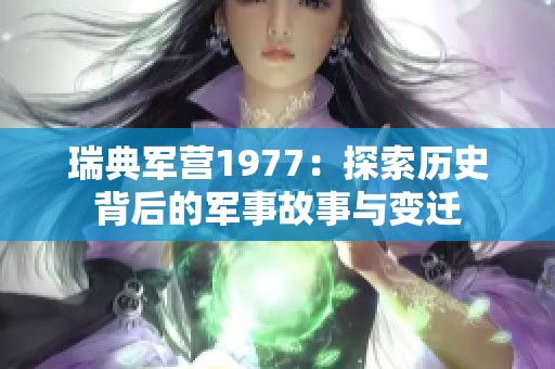 瑞典軍營1977：探索歷史背后的軍事故事與變遷