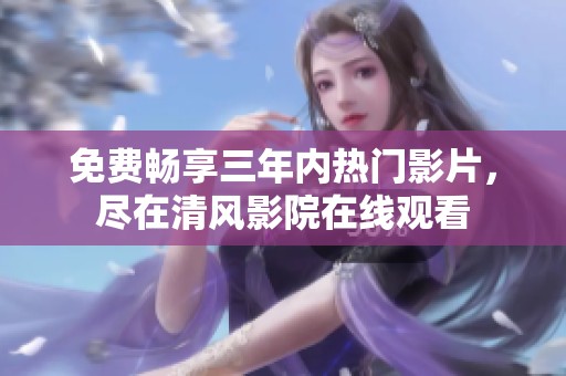 免費(fèi)暢享三年內(nèi)熱門影片，盡在清風(fēng)影院在線觀看