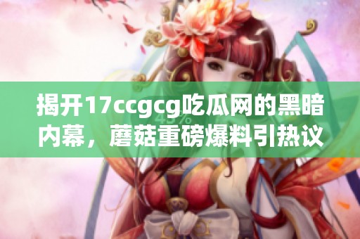 揭開17ccgcg吃瓜網(wǎng)的黑暗內(nèi)幕，蘑菇重磅爆料引熱議