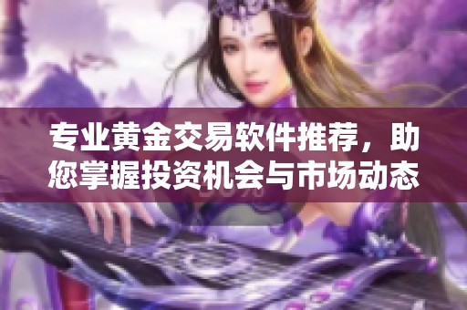 專業(yè)黃金交易軟件推薦，助您掌握投資機會與市場動態(tài)