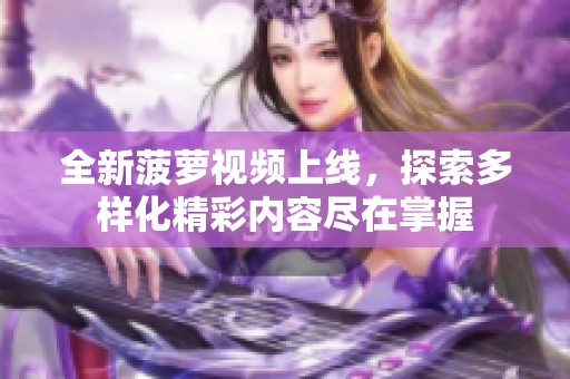 全新菠蘿視頻上線，探索多樣化精彩內(nèi)容盡在掌握