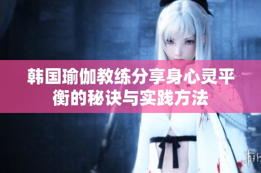 韓國瑜伽教練分享身心靈平衡的秘訣與實(shí)踐方法