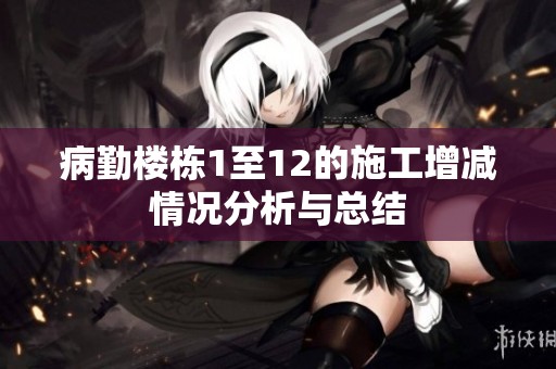 病勤樓棟1至12的施工增減情況分析與總結
