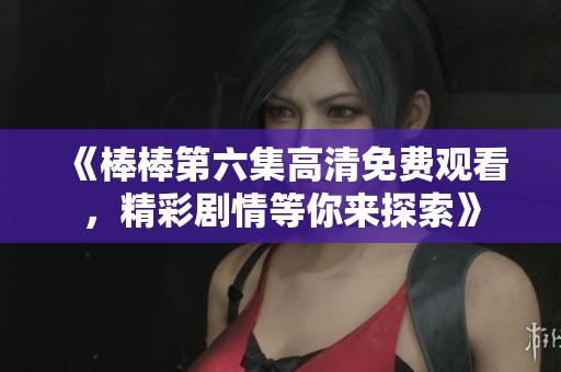 《棒棒第六集高清免費觀看，精彩劇情等你來探索》