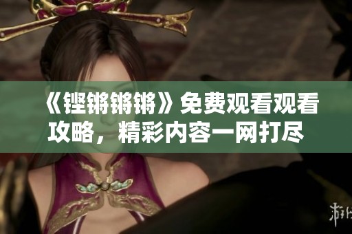 《鏗鏘鏘鏘》免費(fèi)觀看觀看攻略，精彩內(nèi)容一網(wǎng)打盡