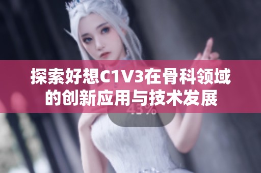 探索好想C1V3在骨科領(lǐng)域的創(chuàng)新應用與技術(shù)發(fā)展