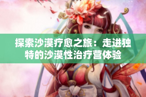 探索沙漠療愈之旅：走進(jìn)獨特的沙漠性治療營體驗