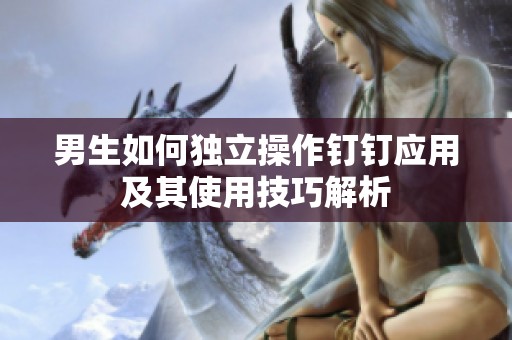 男生如何獨(dú)立操作釘釘應(yīng)用及其使用技巧解析