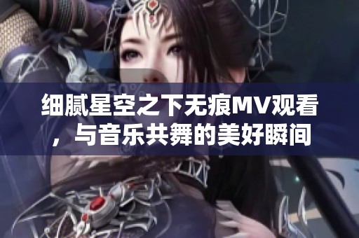 細(xì)膩星空之下無痕MV觀看，與音樂共舞的美好瞬間