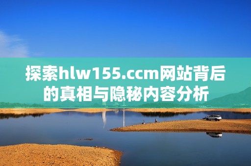 探索hlw155.ccm網(wǎng)站背后的真相與隱秘內(nèi)容分析