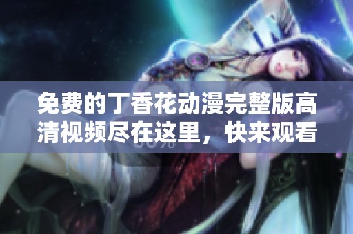 免費(fèi)的丁香花動(dòng)漫完整版高清視頻盡在這里，快來(lái)觀看！