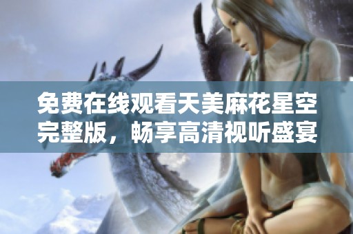 免費在線觀看天美麻花星空完整版，暢享高清視聽盛宴
