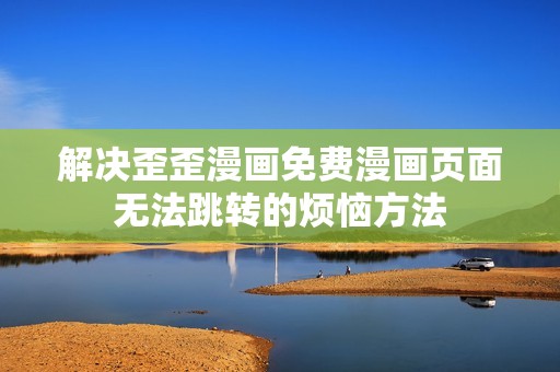 解決歪歪漫畫免費(fèi)漫畫頁面無法跳轉(zhuǎn)的煩惱方法
