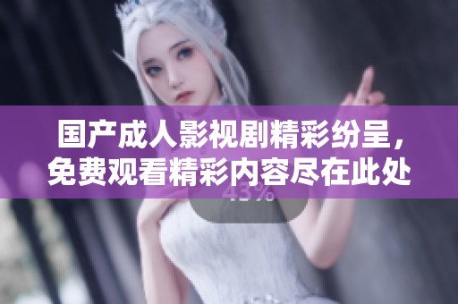 國(guó)產(chǎn)成人影視劇精彩紛呈，免費(fèi)觀看精彩內(nèi)容盡在此處