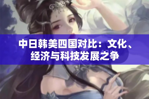 中日韓美四國對比：文化、經(jīng)濟與科技發(fā)展之爭
