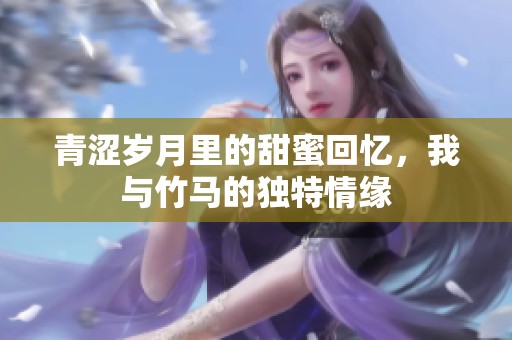 青澀歲月里的甜蜜回憶，我與竹馬的獨(dú)特情緣