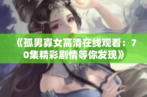 《孤男寡女高清在線觀看：70集精彩劇情等你發(fā)現(xiàn)》