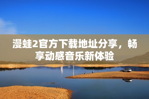漫蛙2官方下載地址分享，暢享動(dòng)感音樂新體驗(yàn)