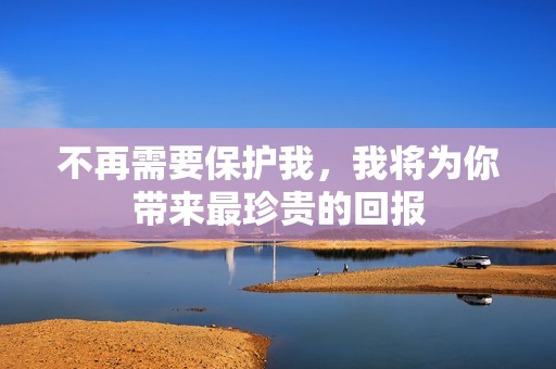 不再需要保護(hù)我，我將為你帶來(lái)最珍貴的回報(bào)