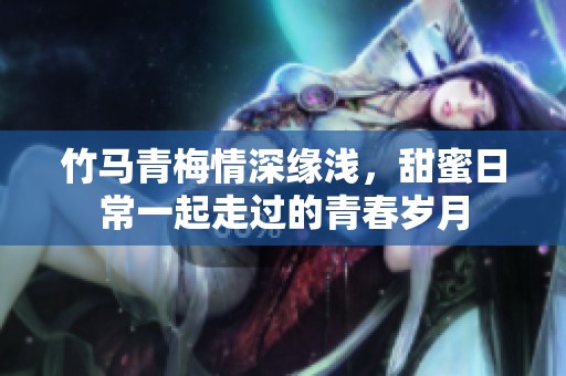 竹馬青梅情深緣淺，甜蜜日常一起走過的青春歲月