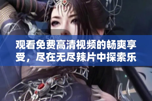 觀看免費高清視頻的暢爽享受，盡在無盡辣片中探索樂趣