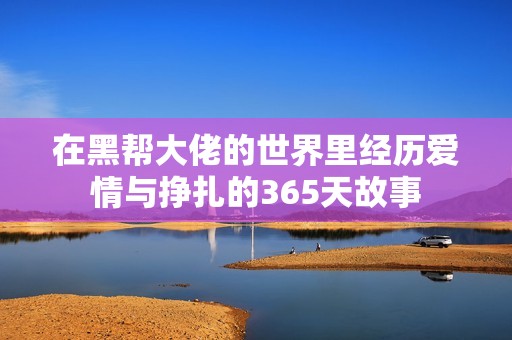 在黑幫大佬的世界里經(jīng)歷愛(ài)情與掙扎的365天故事