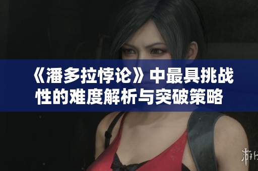 《潘多拉悖論》中最具挑戰(zhàn)性的難度解析與突破策略
