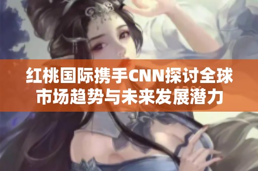 紅桃國(guó)際攜手CNN探討全球市場(chǎng)趨勢(shì)與未來(lái)發(fā)展?jié)摿? title=