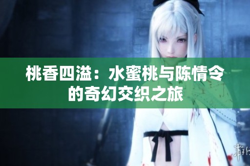 桃香四溢：水蜜桃與陳情令的奇幻交織之旅