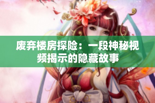 廢棄樓房探險(xiǎn)：一段神秘視頻揭示的隱藏故事