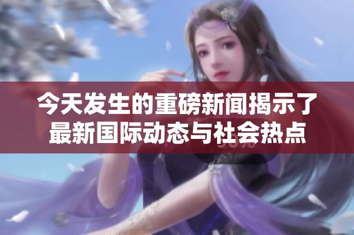 今天發(fā)生的重磅新聞揭示了最新國際動態(tài)與社會熱點