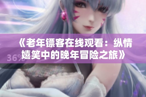 《老年鏢客在線觀看：縱情嬉笑中的晚年冒險(xiǎn)之旅》