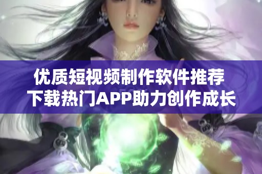 優(yōu)質(zhì)短視頻制作軟件推薦 下載熱門APP助力創(chuàng)作成長