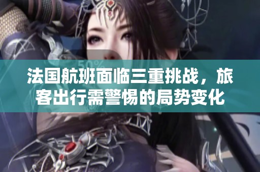 法國航班面臨三重挑戰(zhàn)，旅客出行需警惕的局勢變化