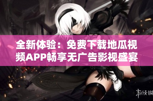 全新體驗(yàn)：免費(fèi)下載地瓜視頻APP暢享無(wú)廣告影視盛宴