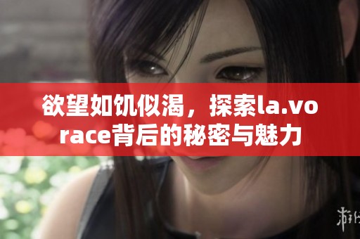 欲望如饑似渴，探索la.vorace背后的秘密與魅力