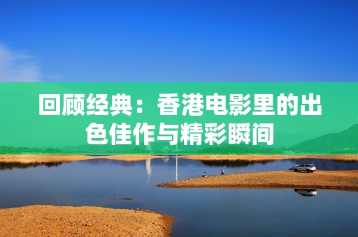 回顧經(jīng)典：香港電影里的出色佳作與精彩瞬間