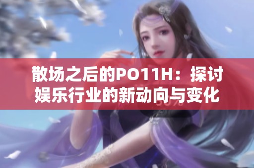 散場之后的PO11H：探討娛樂行業(yè)的新動向與變化