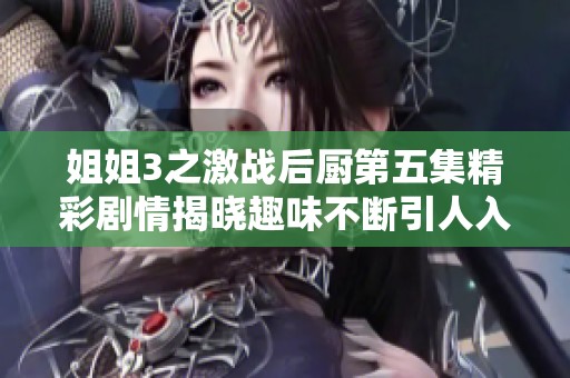 姐姐3之激戰(zhàn)后廚第五集精彩劇情揭曉趣味不斷引人入勝