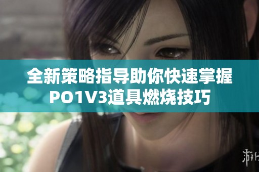 全新策略指導(dǎo)助你快速掌握PO1V3道具燃燒技巧