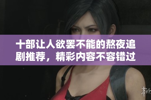 十部讓人欲罷不能的熬夜追劇推薦，精彩內(nèi)容不容錯(cuò)過(guò)